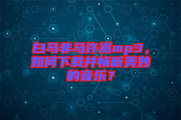 白馬非馬許嵩mp3，如何下載并暢聽美妙的音樂？