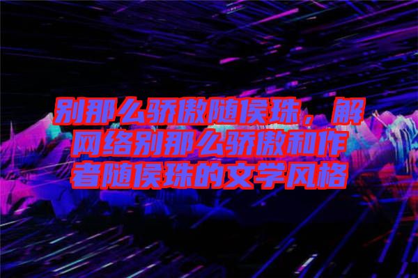 別那么驕傲隨侯珠，解網(wǎng)絡(luò)別那么驕傲和作者隨侯珠的文學(xué)風(fēng)格