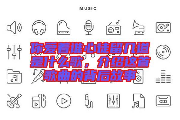 你愛(ài)著誰(shuí)心徒留幾道是什么歌，介紹這首歌曲的背后故事