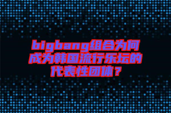 bigbang組合為何成為韓國(guó)流行樂(lè)壇的代表性團(tuán)體？