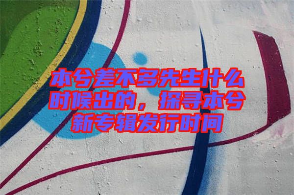 本兮差不多先生什么時(shí)候出的，探尋本兮新專輯發(fā)行時(shí)間
