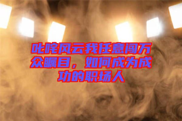 叱咤風(fēng)云我任意闖萬眾矚目，如何成為成功的職場人