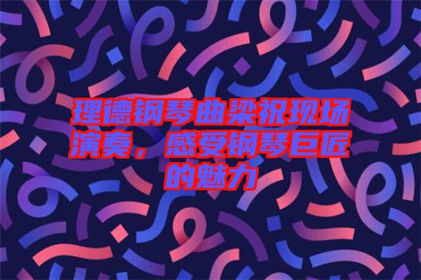 理德鋼琴曲梁?，F(xiàn)場(chǎng)演奏，感受鋼琴巨匠的魅力