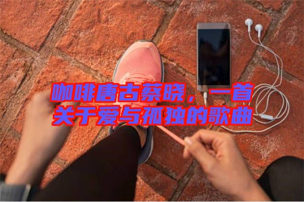 咖啡唐古蔡曉，一首關(guān)于愛與孤獨的歌曲