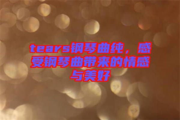 tears鋼琴曲純，感受鋼琴曲帶來的情感與美好