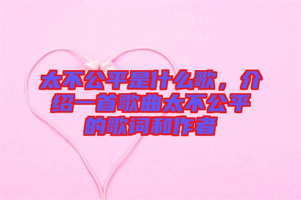 太不公平是什么歌，介紹一首歌曲太不公平的歌詞和作者