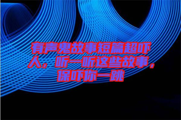 有聲鬼故事短篇超嚇人，聽一聽這些故事，保嚇你一跳
