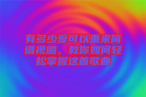 有多少愛可以重來簡(jiǎn)譜視唱，教你如何輕松掌握這首歌曲