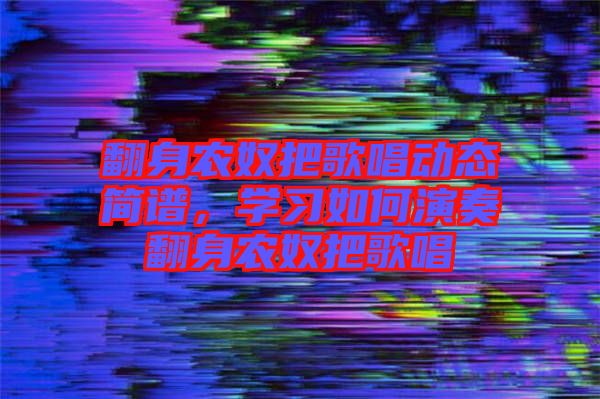 翻身農(nóng)奴把歌唱?jiǎng)討B(tài)簡(jiǎn)譜，學(xué)習(xí)如何演奏翻身農(nóng)奴把歌唱