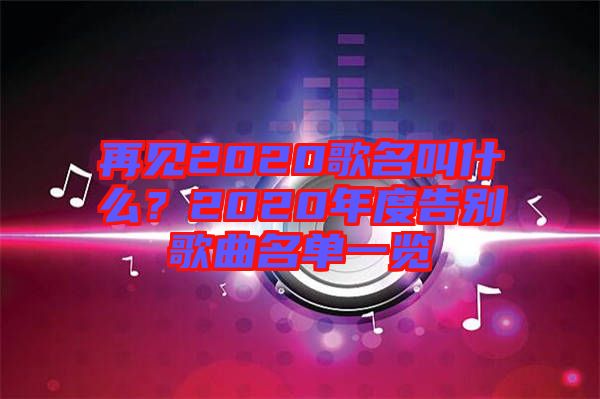 再見(jiàn)2020歌名叫什么？2020年度告別歌曲名單一覽