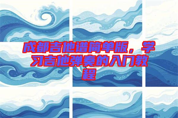 成都吉他譜簡單版，學習吉他彈奏的入門教程