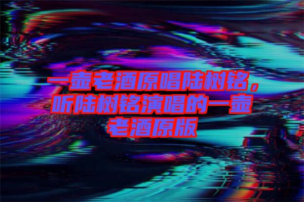 一壺老酒原唱陸樹(shù)銘，聽(tīng)陸樹(shù)銘演唱的一壺老酒原版