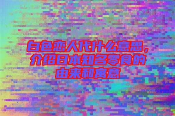 白色戀人代什么意思，介紹日本知名零食的由來(lái)和寓意