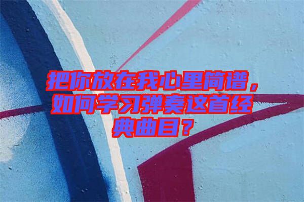 把你放在我心里簡譜，如何學習彈奏這首經(jīng)典曲目？