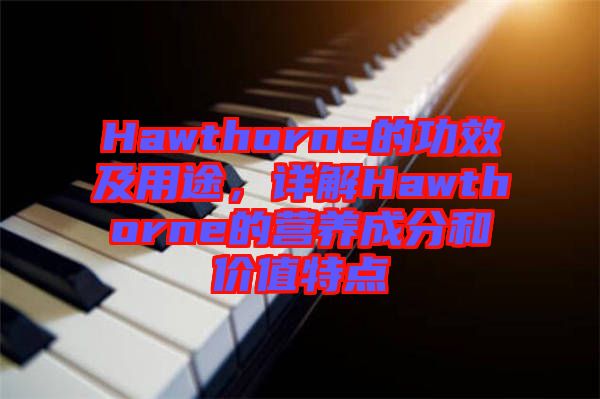 Hawthorne的功效及用途，詳解Hawthorne的營養(yǎng)成分和價值特點