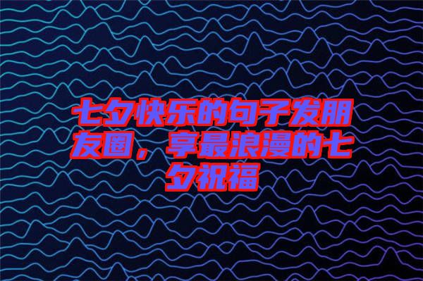 七夕快樂的句子發(fā)朋友圈，享最浪漫的七夕祝福