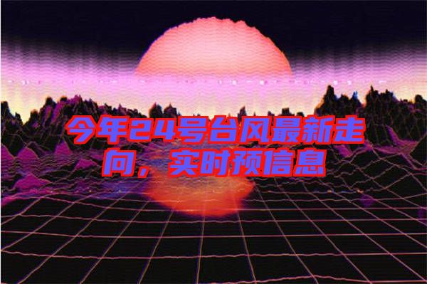 今年24號臺風(fēng)最新走向，實(shí)時(shí)預(yù)信息