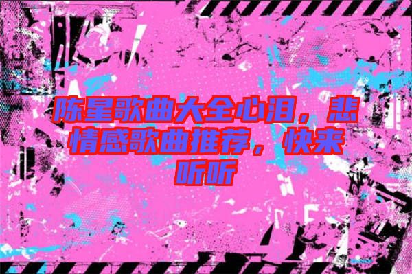 陳星歌曲大全心淚，悲情感歌曲推薦，快來聽聽