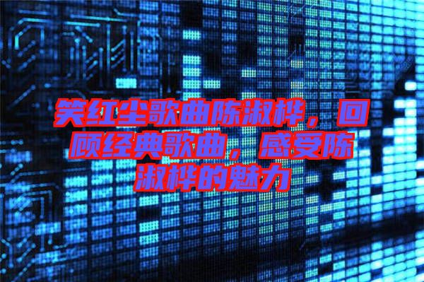 笑紅塵歌曲陳淑樺，回顧經(jīng)典歌曲，感受陳淑樺的魅力