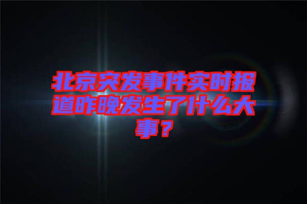 北京突發(fā)事件實(shí)時(shí)報(bào)道昨晚發(fā)生了什么大事？