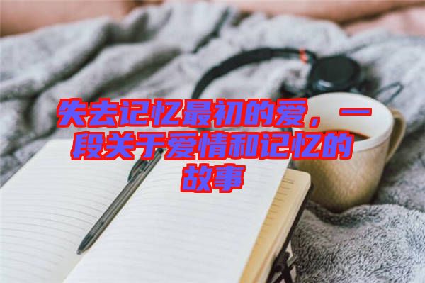 失去記憶最初的愛，一段關(guān)于愛情和記憶的故事