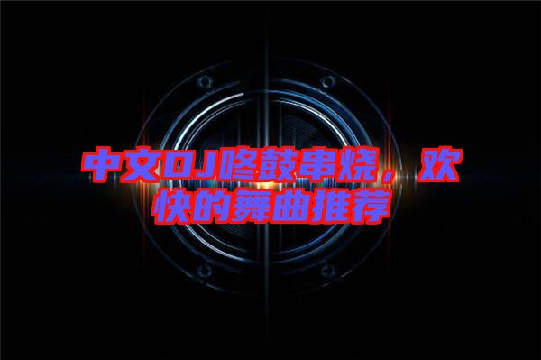 中文DJ咚鼓串燒，歡快的舞曲推薦