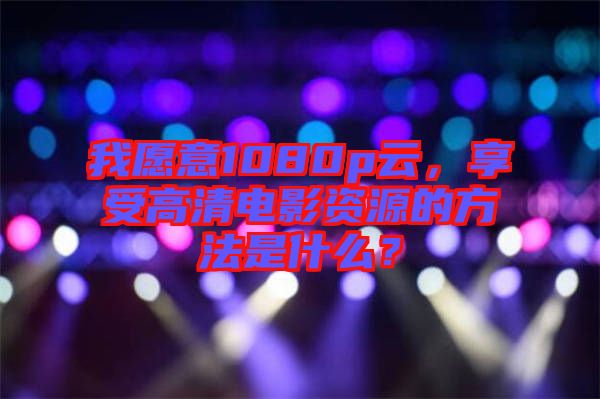 我愿意1080p云，享受高清電影資源的方法是什么？