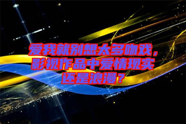 愛我就別想太多吻戲，影視作品中愛情現(xiàn)實還是浪漫？