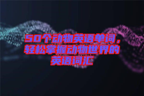 50個(gè)動(dòng)物英語單詞，輕松掌握動(dòng)物世界的英語詞匯
