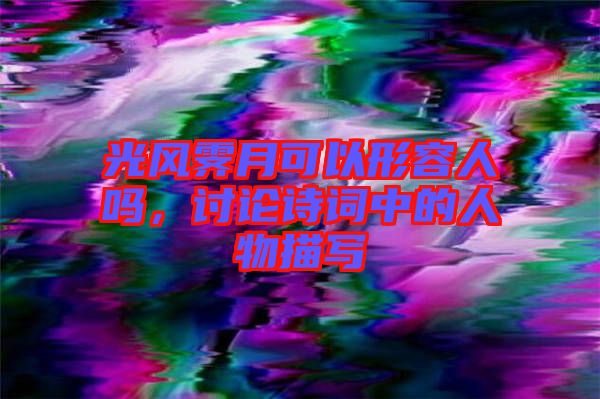 光風霽月可以形容人嗎，討論詩詞中的人物描寫