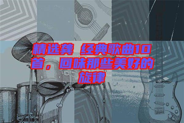 精選龔玥經(jīng)典歌曲10首，回味那些美好的旋律