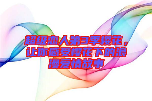 超級戀人第3季櫻花，讓你感受櫻花下的浪漫愛情故事