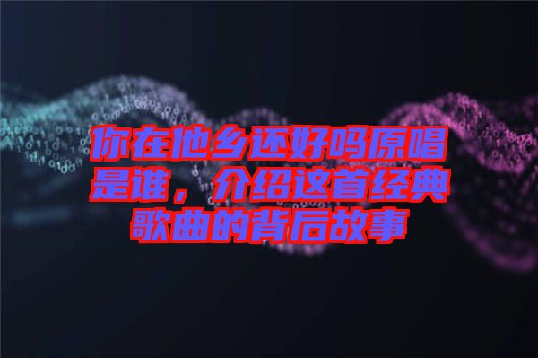 你在他鄉(xiāng)還好嗎原唱是誰，介紹這首經典歌曲的背后故事