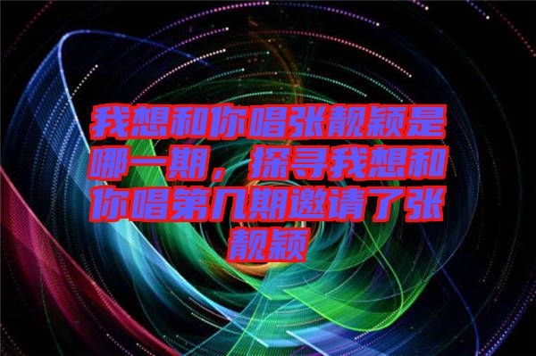 我想和你唱張靚穎是哪一期，探尋我想和你唱第幾期邀請了張靚穎