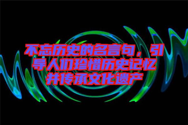 不忘歷史的名言句，引導(dǎo)人們珍惜歷史記憶并傳承文化遺產(chǎn)