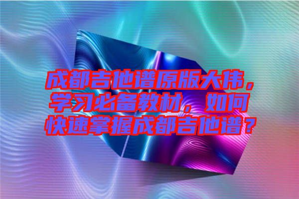 成都吉他譜原版大偉，學(xué)習(xí)必備教材，如何快速掌握成都吉他譜？