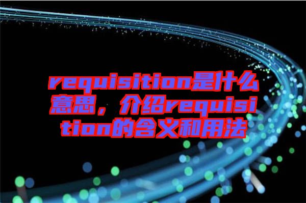 requisition是什么意思，介紹requisition的含義和用法