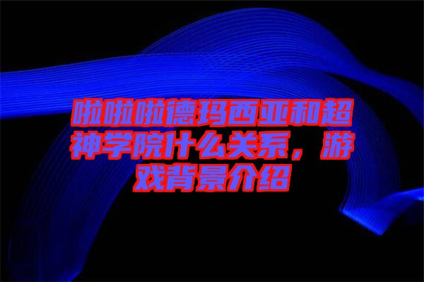 啦啦啦德瑪西亞和超神學(xué)院什么關(guān)系，游戲背景介紹