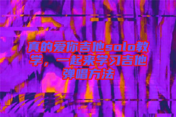 真的愛你吉他solo教學(xué)，一起來學(xué)習(xí)吉他彈唱方法