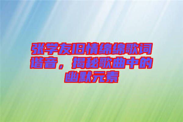 張學(xué)友舊情綿綿歌詞諧音，揭秘歌曲中的幽默元素