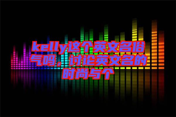 kelly這個(gè)英文名俗氣嗎，討論英文名的時(shí)尚與個(gè)