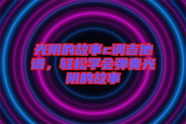 光陰的故事c調(diào)吉他譜，輕松學(xué)會彈奏光陰的故事