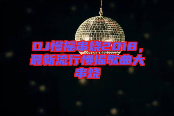 DJ慢搖串燒2018，最新流行慢搖歌曲大串燒