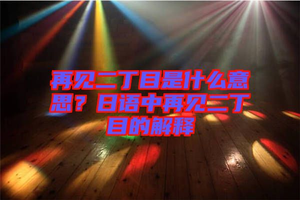 再見(jiàn)二丁目是什么意思？日語(yǔ)中再見(jiàn)二丁目的解釋
