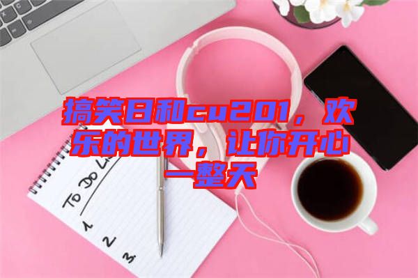 搞笑日和cu201，歡樂的世界，讓你開心一整天