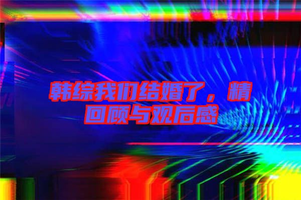 韓綜我們結(jié)婚了，精回顧與觀后感
