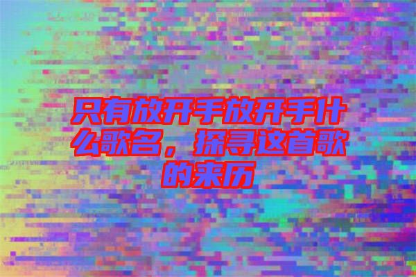 只有放開(kāi)手放開(kāi)手什么歌名，探尋這首歌的來(lái)歷