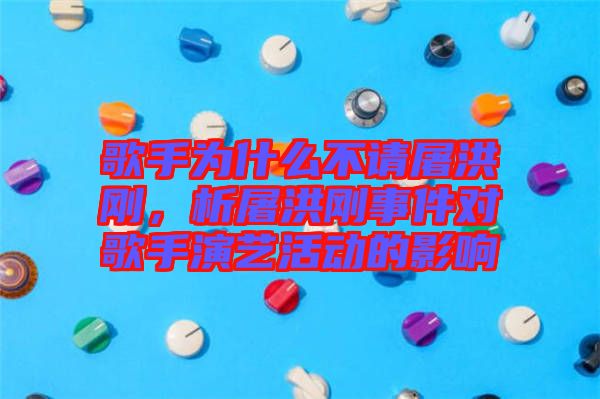 歌手為什么不請屠洪剛，析屠洪剛事件對歌手演藝活動的影響