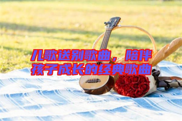 兒歌送別歌曲，陪伴孩子成長的經(jīng)典歌曲