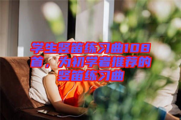 學(xué)生豎笛練習(xí)曲108首，為初學(xué)者推薦的豎笛練習(xí)曲